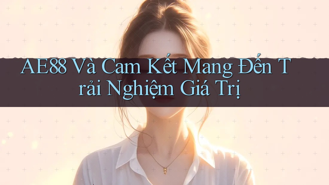 AE88 Và Cam Kết Mang Đến Trải Nghiệm Giá Trị