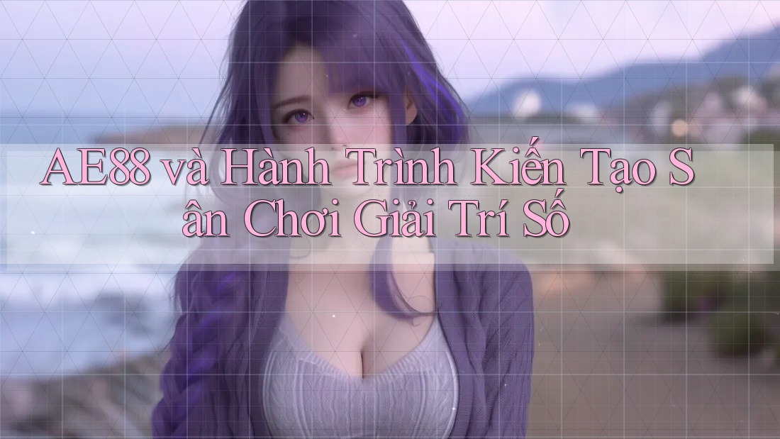 AE88 và Hành Trình Kiến Tạo Sân Chơi Giải Trí Số AE88 và Hành Trình Kiến Tạo Sân Chơi Giải Trí Số