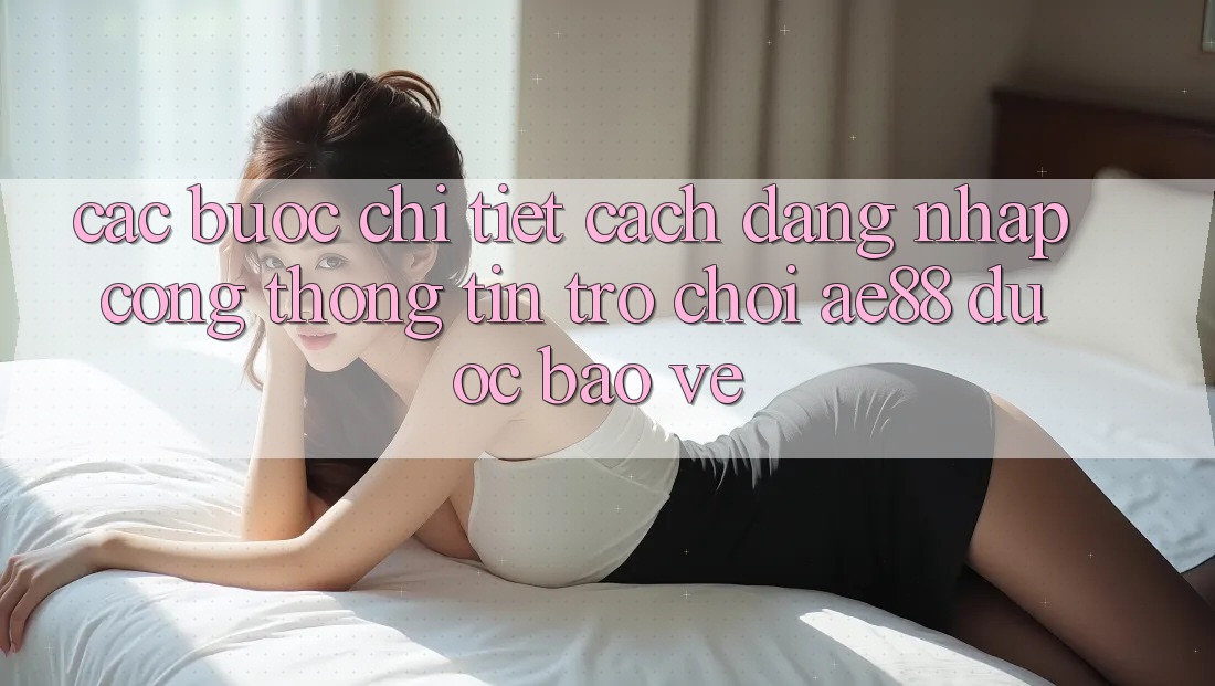 Các bước Chi Tiết Cách Đăng Nhập Cổng thông tin Trò chơi AE88 Được bảo vệ Các bước Chi Tiết Cách Đăng Nhập Cổng thông tin Trò chơi AE88 Được bảo vệ
