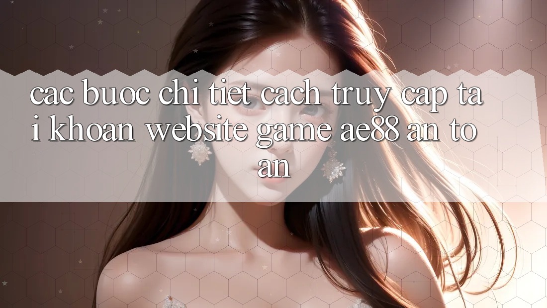 Các bước Chi Tiết Cách Truy cập tài khoản Website Game AE88 An Toàn