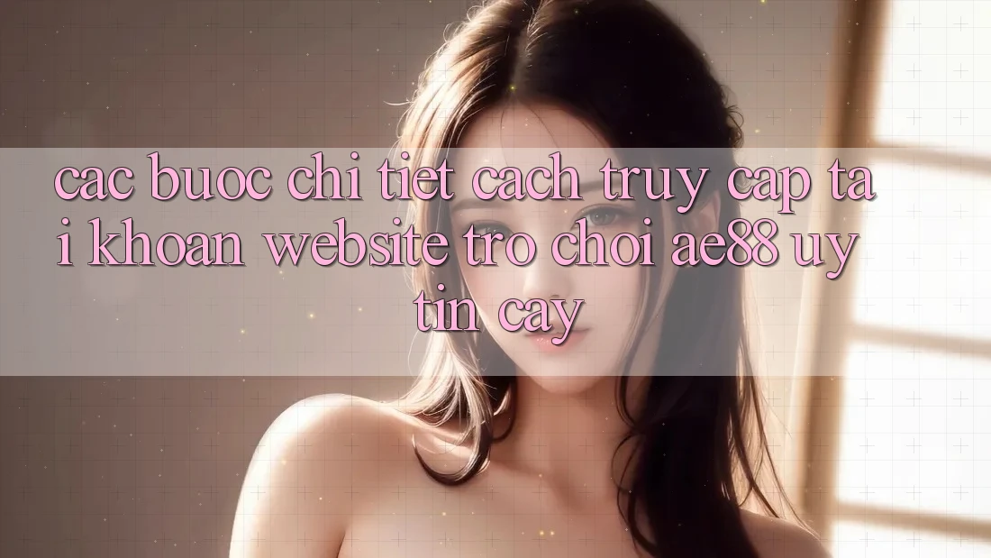 Các bước Chi Tiết Cách Truy cập tài khoản Website Trò chơi AE88 Uy tín cậy Các bước Chi Tiết Cách Truy cập tài khoản Website Trò chơi AE88 Uy tín cậy