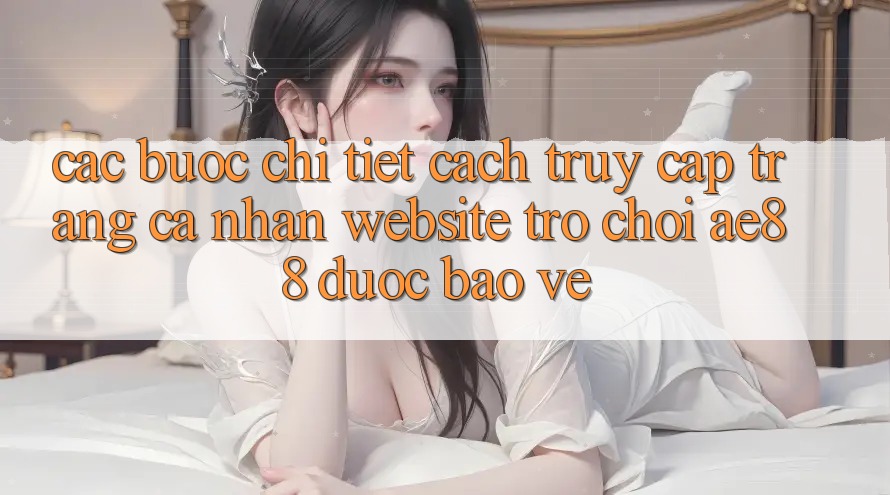 Các bước Chi Tiết Cách Truy cập trang cá nhân Website Trò chơi AE88 Được bảo vệ Các bước Chi Tiết Cách Truy cập trang cá nhân Website Trò chơi AE88 Được bảo vệ