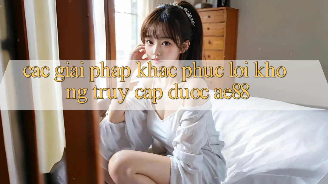Các Giải Pháp Khắc Phục Lỗi Không Truy Cập Được AE88 Các Giải Pháp Khắc Phục Lỗi Không Truy Cập Được AE88