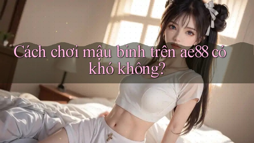 Cách chơi mậu binh trên ae88 có khó không?