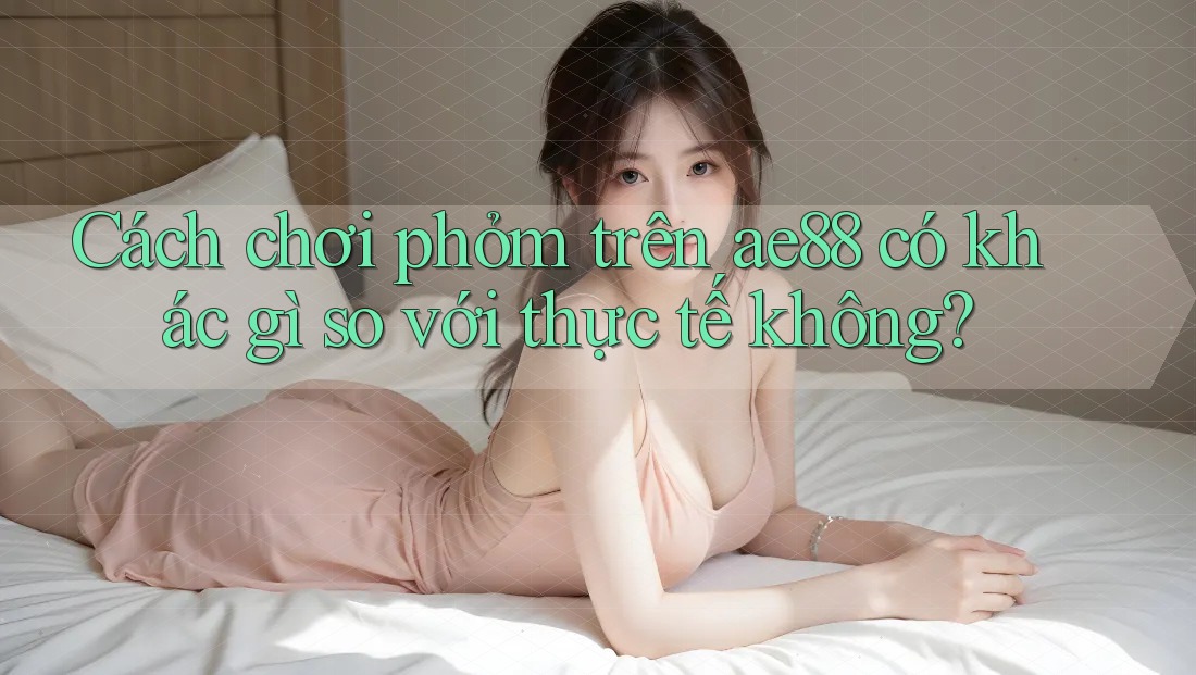 Cách chơi phỏm trên ae88 có khác gì so với thực tế không?