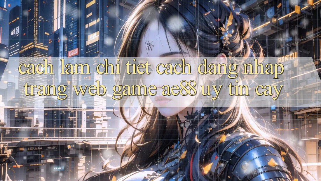 Cách làm Chi Tiết Cách Đăng Nhập Trang web Game AE88 Uy tín cậy Cách làm Chi Tiết Cách Đăng Nhập Trang web Game AE88 Uy tín cậy
