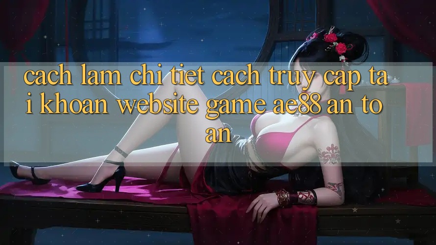 Cách làm Chi Tiết Cách Truy cập tài khoản Website Game AE88 An Toàn