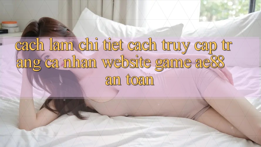 Cách làm Chi Tiết Cách Truy cập trang cá nhân Website Game AE88 An Toàn Cách làm Chi Tiết Cách Truy cập trang cá nhân Website Game AE88 An Toàn