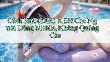 Cách nào (2026) ae88 cho người dùng mobile, không quảng cáo