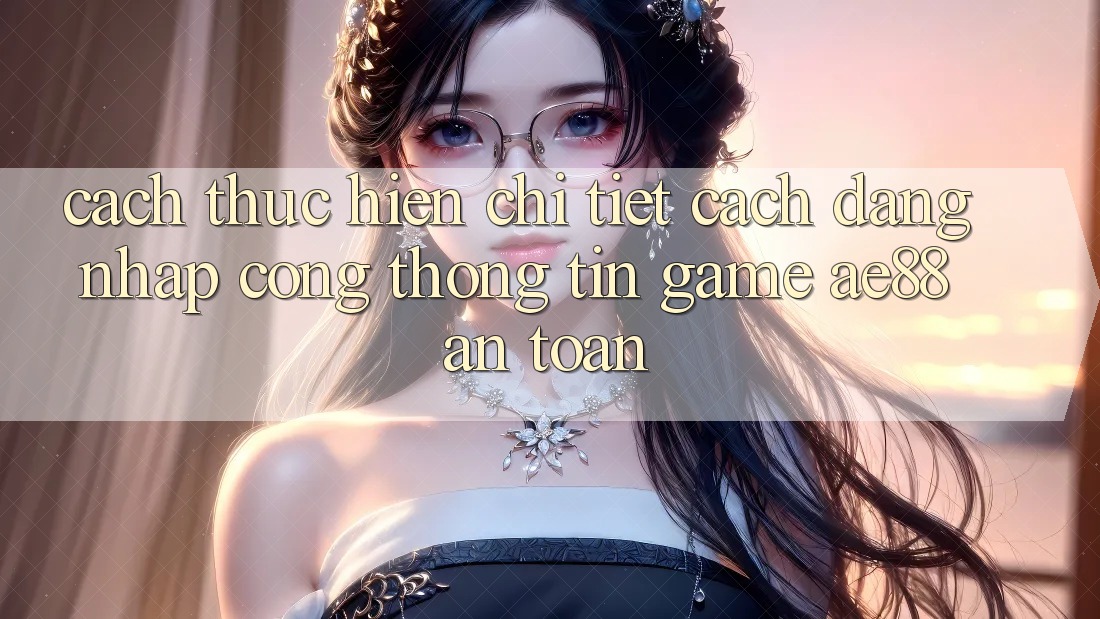 Cách thực hiện Chi Tiết Cách Đăng nhập Cổng thông tin Game AE88 An Toàn