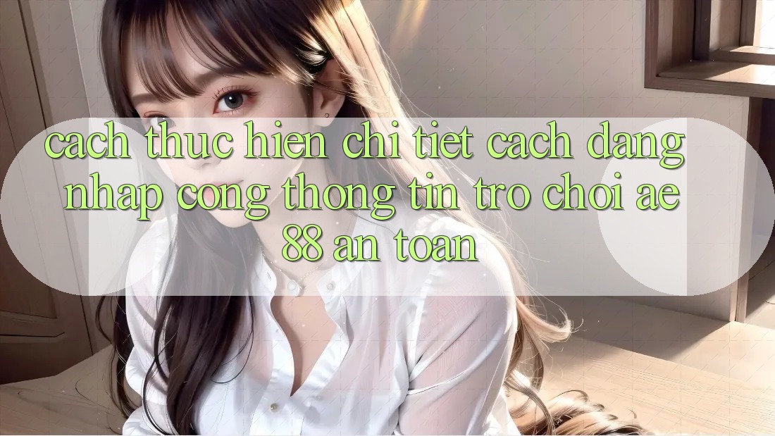 Cách thực hiện Chi Tiết Cách Đăng Nhập Cổng thông tin Trò chơi AE88 An Toàn