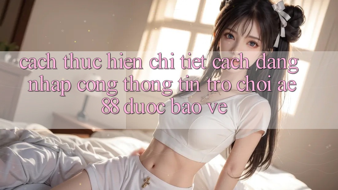 Cách thực hiện Chi Tiết Cách Đăng Nhập Cổng thông tin Trò chơi AE88 Được bảo vệ