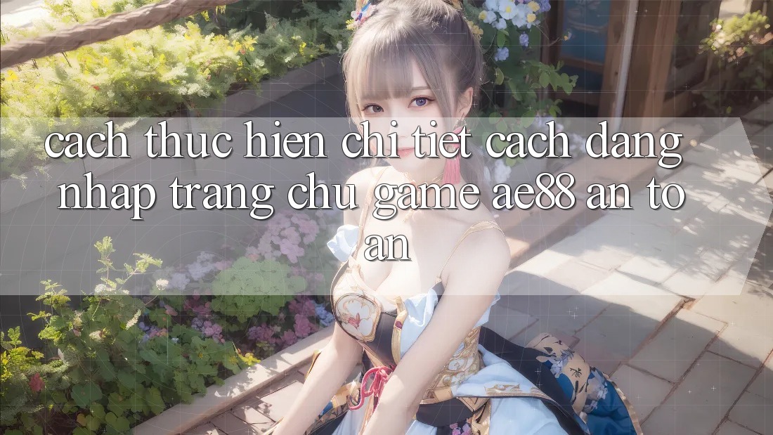 Cách thực hiện Chi Tiết Cách Đăng Nhập Trang chủ Game AE88 An Toàn