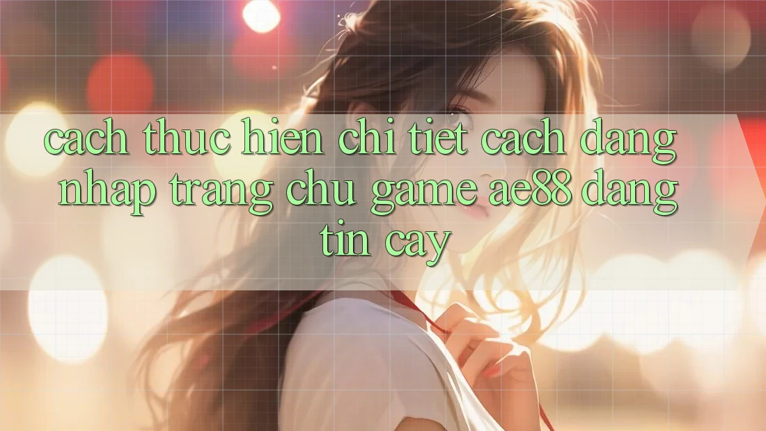Cách thực hiện Chi Tiết Cách Đăng Nhập Trang chủ Game AE88 Đáng tin cậy