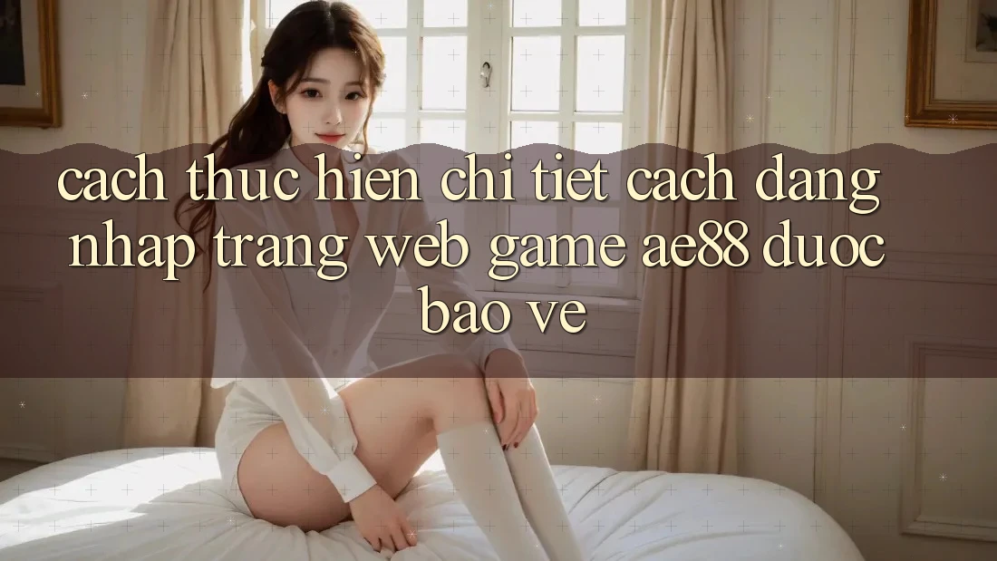 Cách thực hiện Chi Tiết Cách Đăng Nhập Trang web Game AE88 Được bảo vệ