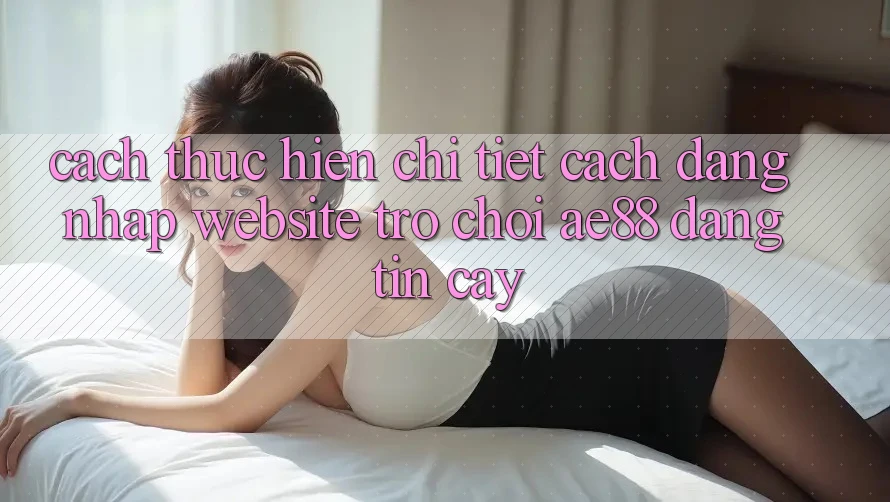 Cách thực hiện Chi Tiết Cách Đăng Nhập Website Trò chơi AE88 Đáng tin cậy Cách thực hiện Chi Tiết Cách Đăng Nhập Website Trò chơi AE88 Đáng tin cậy