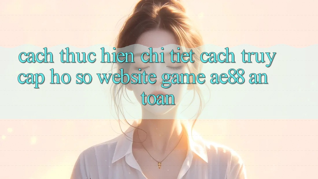 Cách thực hiện Chi Tiết Cách Truy cập hồ sơ Website Game AE88 An Toàn