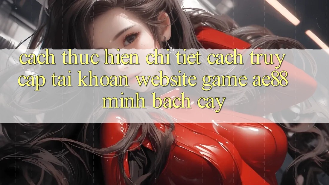 Cách thực hiện Chi Tiết Cách Truy cập tài khoản Website Game AE88 Minh bạch cậy