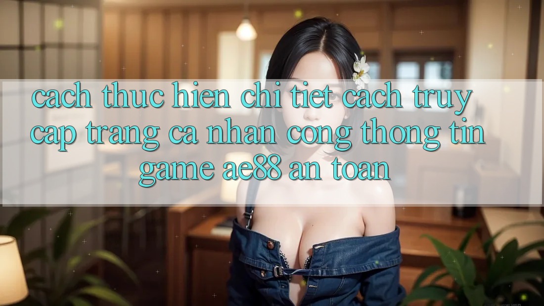 Cách thực hiện Chi Tiết Cách Truy cập trang cá nhân Cổng thông tin Game AE88 An Toàn Cách thực hiện Chi Tiết Cách Truy cập trang cá nhân Cổng thông tin Game AE88 An Toàn