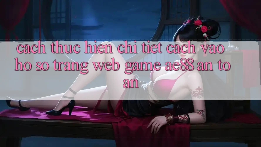 Cách thực hiện Chi Tiết Cách Vào hồ sơ Trang web Game AE88 An Toàn Cách thực hiện Chi Tiết Cách Vào hồ sơ Trang web Game AE88 An Toàn