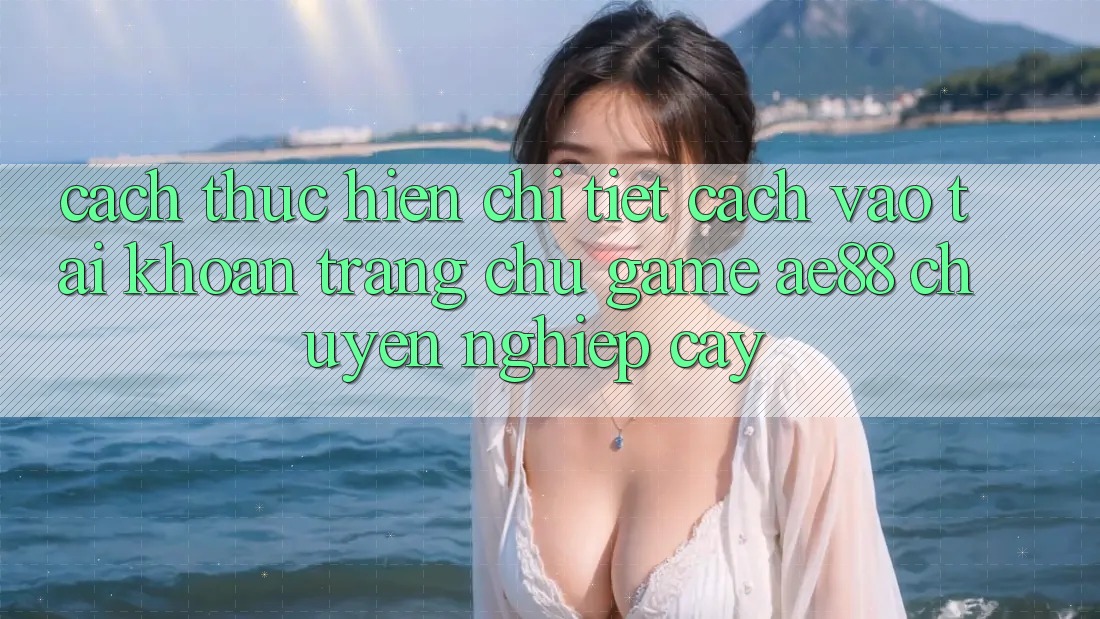 Cách thực hiện Chi Tiết Cách Vào tài khoản Trang chủ Game AE88 Chuyên nghiệp cậy Cách thực hiện Chi Tiết Cách Vào tài khoản Trang chủ Game AE88 Chuyên nghiệp cậy