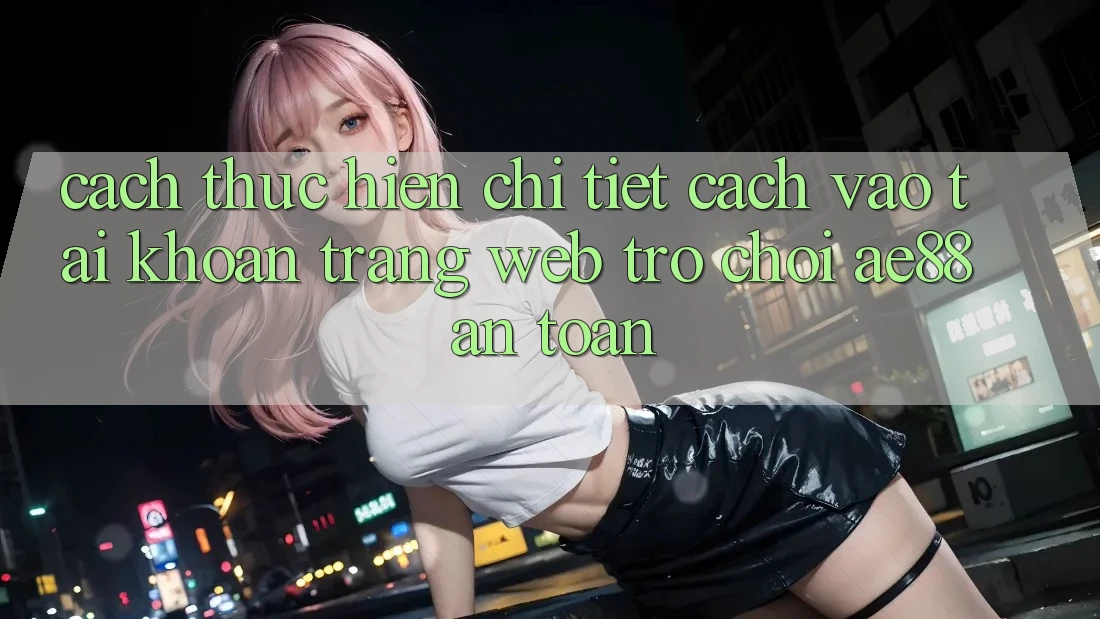 Cách thực hiện Chi Tiết Cách Vào tài khoản Trang web Trò chơi AE88 An Toàn