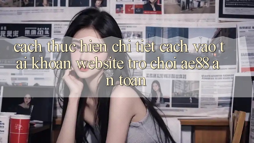 Cách thực hiện Chi Tiết Cách Vào tài khoản Website Trò chơi AE88 An Toàn Cách thực hiện Chi Tiết Cách Vào tài khoản Website Trò chơi AE88 An Toàn