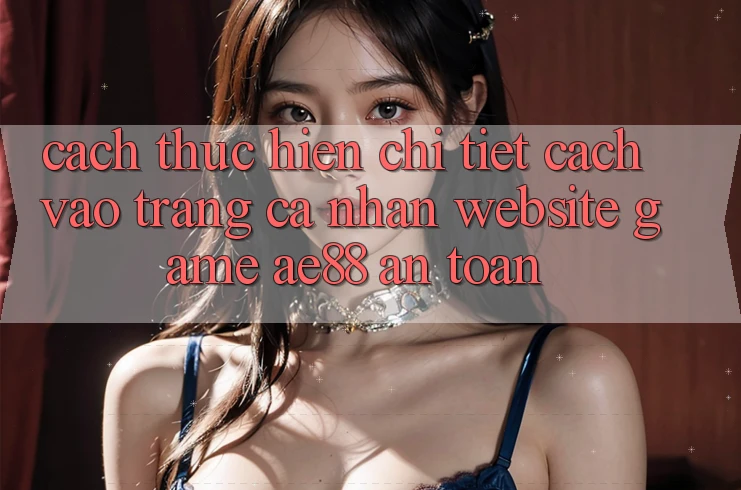 Cách thực hiện Chi Tiết Cách Vào trang cá nhân Website Game AE88 An Toàn