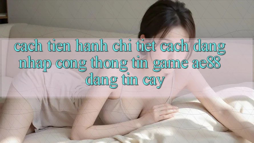 Cách tiến hành Chi Tiết Cách Đăng Nhập Cổng thông tin Game AE88 Đáng tin cậy
