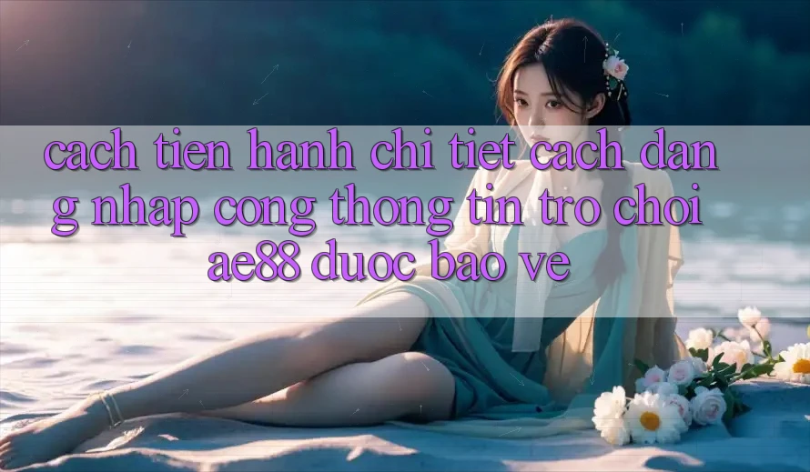 Cách tiến hành Chi Tiết Cách Đăng Nhập Cổng thông tin Trò chơi AE88 Được bảo vệ