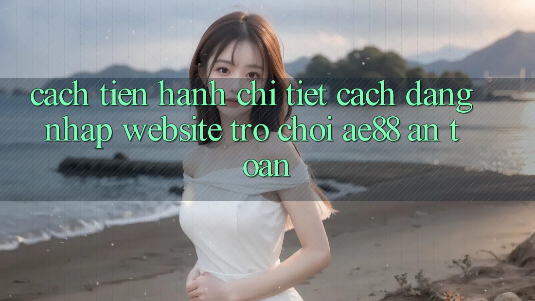 Cách tiến hành Chi Tiết Cách Đăng Nhập Website Trò chơi AE88 An Toàn