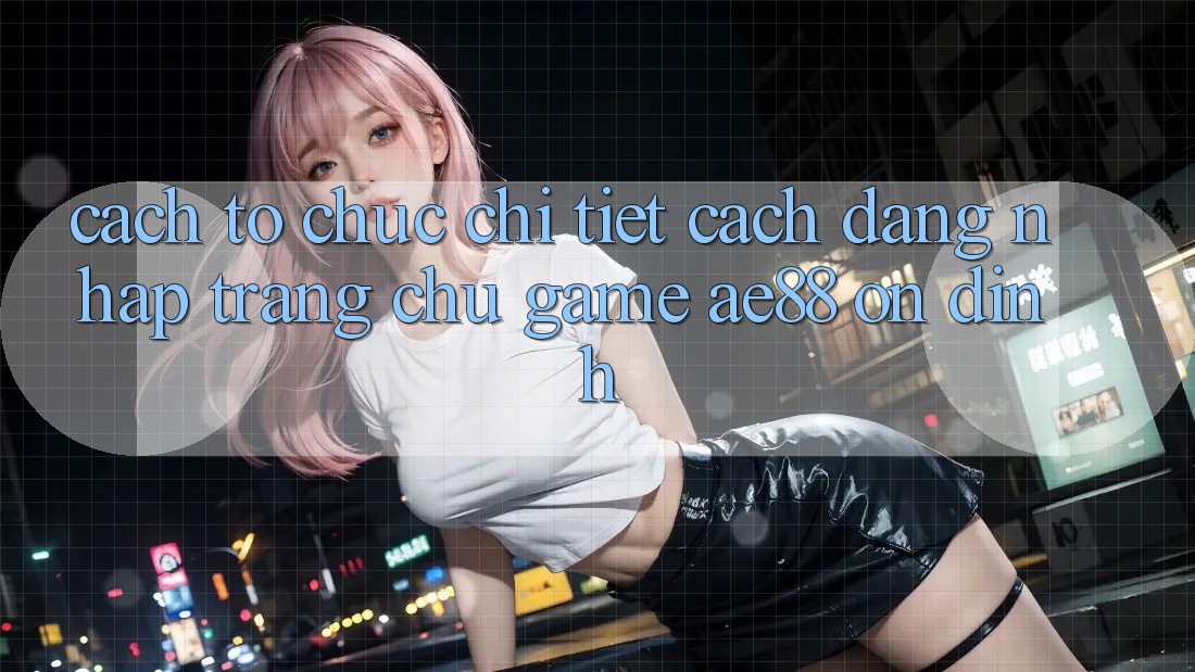 Cách tổ chức Chi Tiết Cách Đăng Nhập Trang chủ Game AE88 Ổn định Cách tổ chức Chi Tiết Cách Đăng Nhập Trang chủ Game AE88 Ổn định