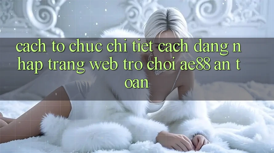 Cách tổ chức Chi Tiết Cách Đăng Nhập Trang web Trò chơi AE88 An Toàn Cách tổ chức Chi Tiết Cách Đăng Nhập Trang web Trò chơi AE88 An Toàn