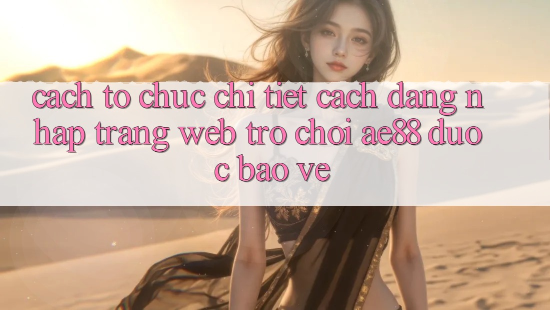 Cách tổ chức Chi Tiết Cách Đăng Nhập Trang web Trò chơi AE88 Được bảo vệ