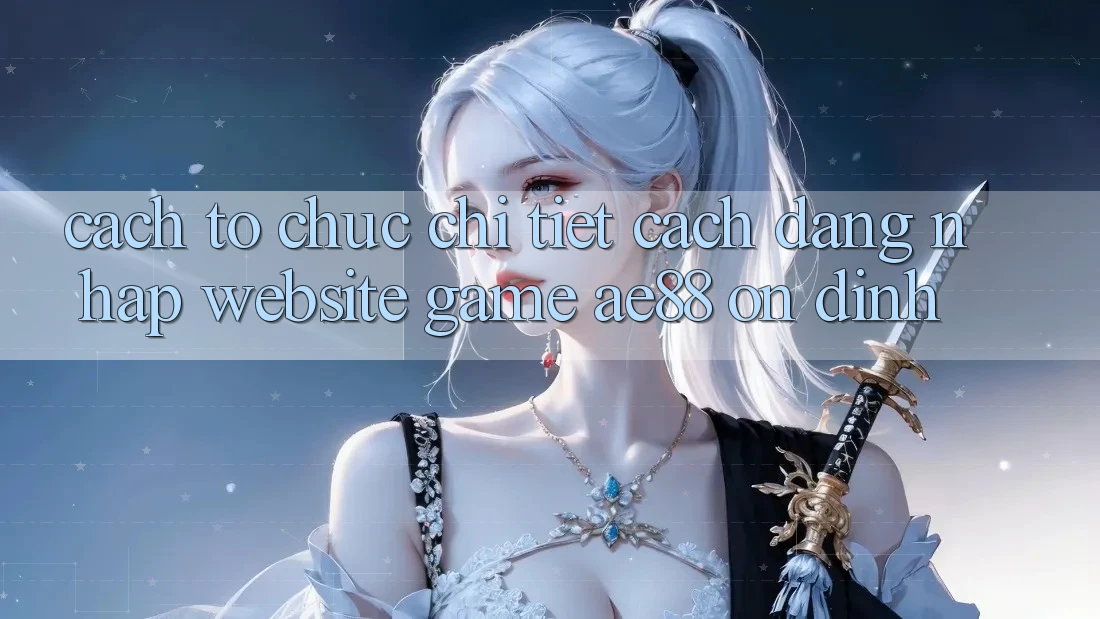 Cách tổ chức Chi Tiết Cách Đăng Nhập Website Game AE88 Ổn định