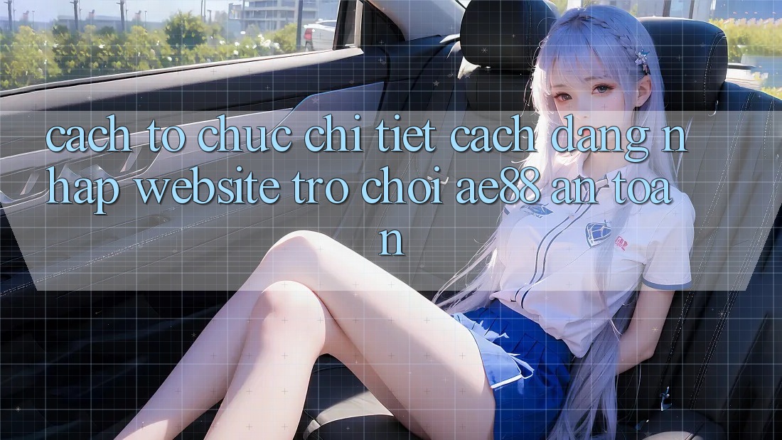 Cách tổ chức Chi Tiết Cách Đăng Nhập Website Trò chơi AE88 An toàn