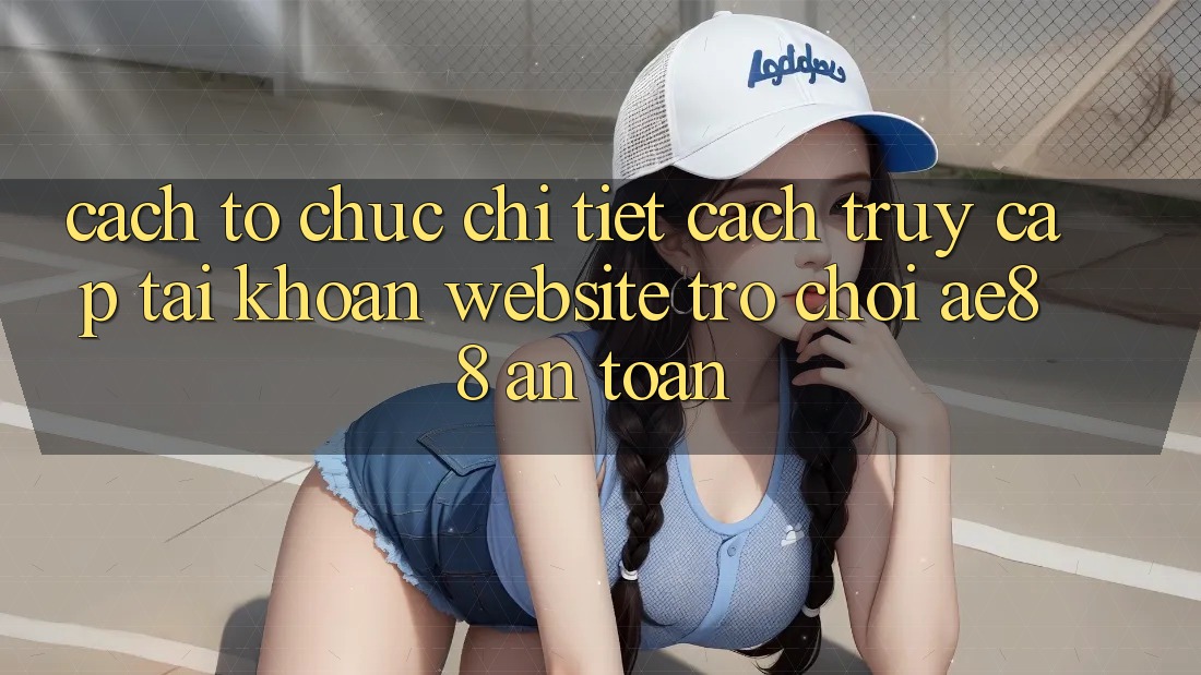 Cách tổ chức Chi Tiết Cách Truy cập tài khoản Website Trò chơi AE88 An Toàn