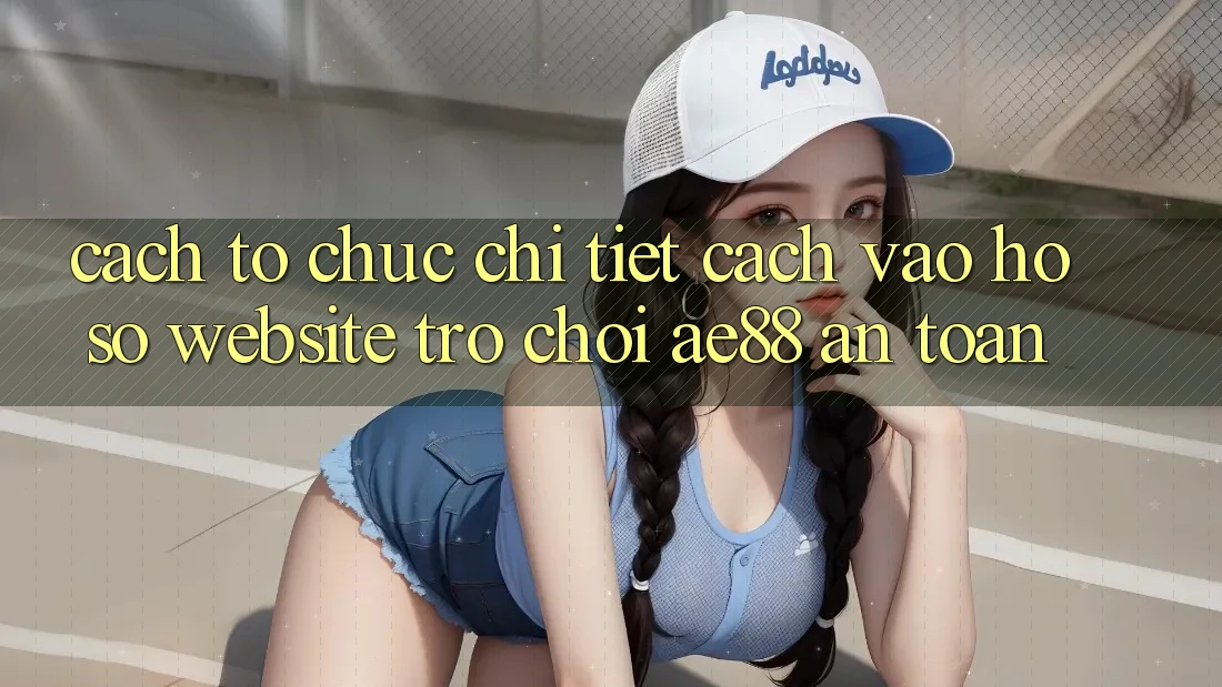 Cách tổ chức Chi Tiết Cách Vào hồ sơ Website Trò chơi AE88 An Toàn