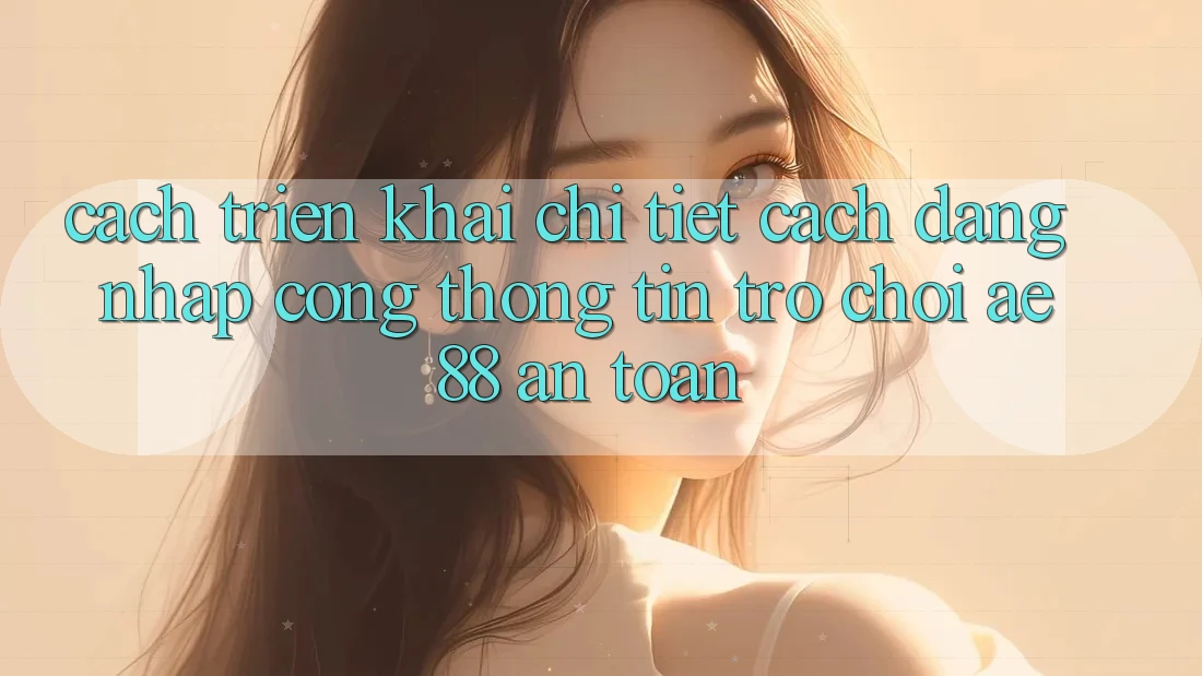 Cách triển khai Chi Tiết Cách Đăng Nhập Cổng thông tin Trò chơi AE88 An Toàn