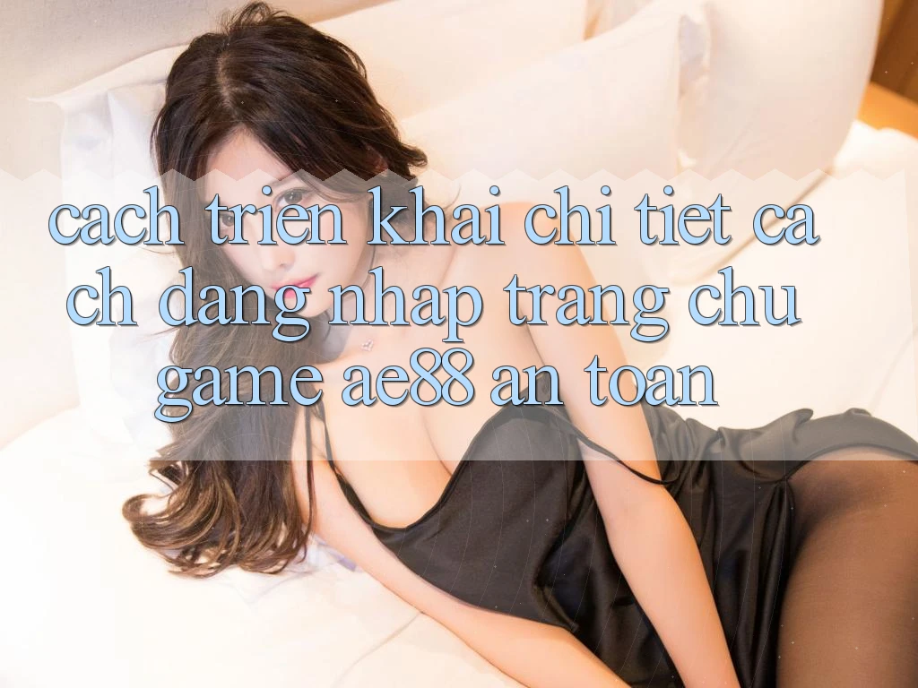 Cách triển khai Chi Tiết Cách Đăng Nhập Trang chủ Game AE88 An Toàn