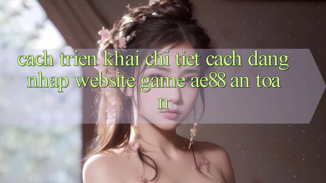 Cách triển khai Chi Tiết Cách Đăng Nhập Website Game AE88 An Toàn Cách triển khai Chi Tiết Cách Đăng Nhập Website Game AE88 An Toàn