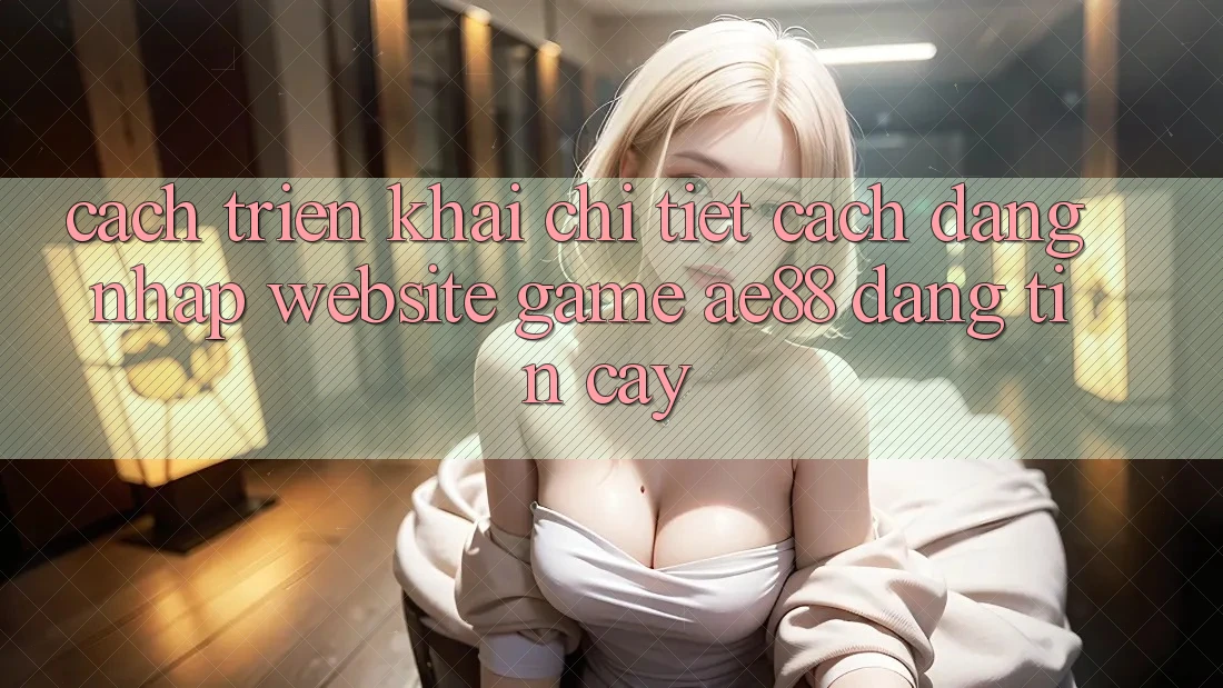 Cách triển khai Chi Tiết Cách Đăng Nhập Website Game AE88 Đáng tin cậy Cách triển khai Chi Tiết Cách Đăng Nhập Website Game AE88 Đáng tin cậy