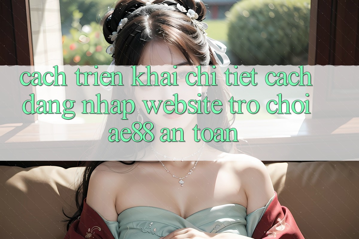 Cách triển khai Chi Tiết Cách Đăng Nhập Website Trò chơi AE88 An Toàn