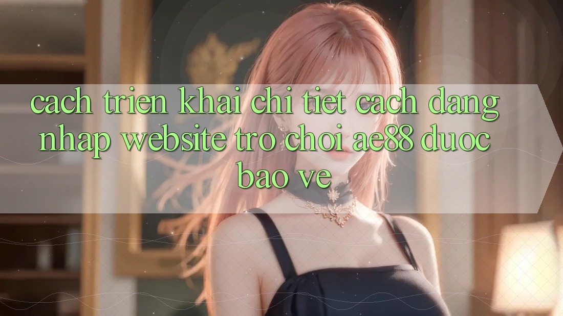 Cách triển khai Chi Tiết Cách Đăng Nhập Website Trò chơi AE88 Được bảo vệ