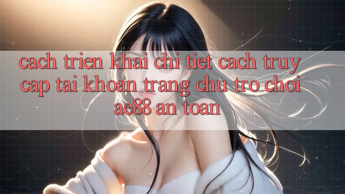 Cách triển khai Chi Tiết Cách Truy cập tài khoản Trang chủ Trò chơi AE88 An Toàn Cách triển khai Chi Tiết Cách Truy cập tài khoản Trang chủ Trò chơi AE88 An Toàn