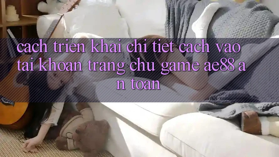Cách triển khai Chi Tiết Cách Vào tài khoản Trang chủ Game AE88 An Toàn