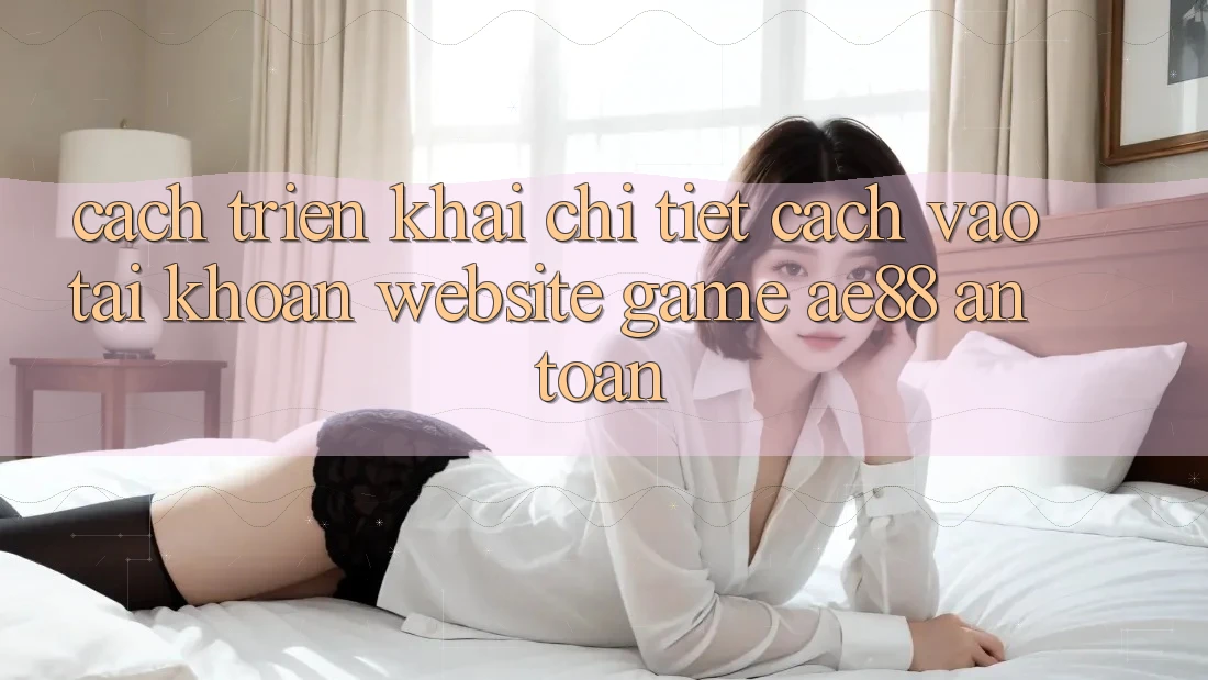 Cách triển khai Chi Tiết Cách Vào tài khoản Website Game AE88 An Toàn