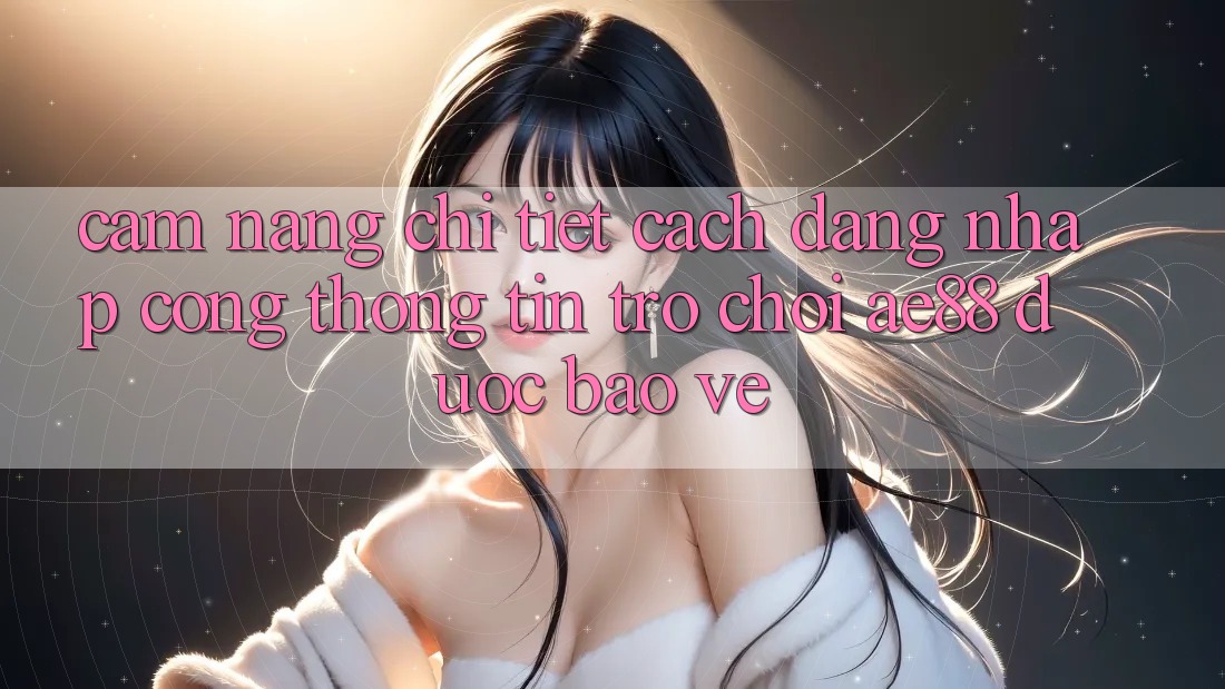Cẩm nang Chi Tiết Cách Đăng Nhập Cổng thông tin Trò chơi AE88 Được bảo vệ