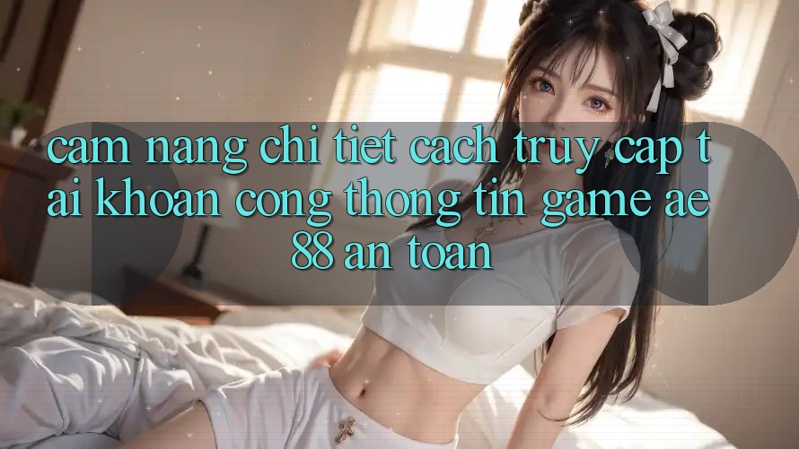 Cẩm nang Chi Tiết Cách Truy cập tài khoản Cổng thông tin Game AE88 An Toàn