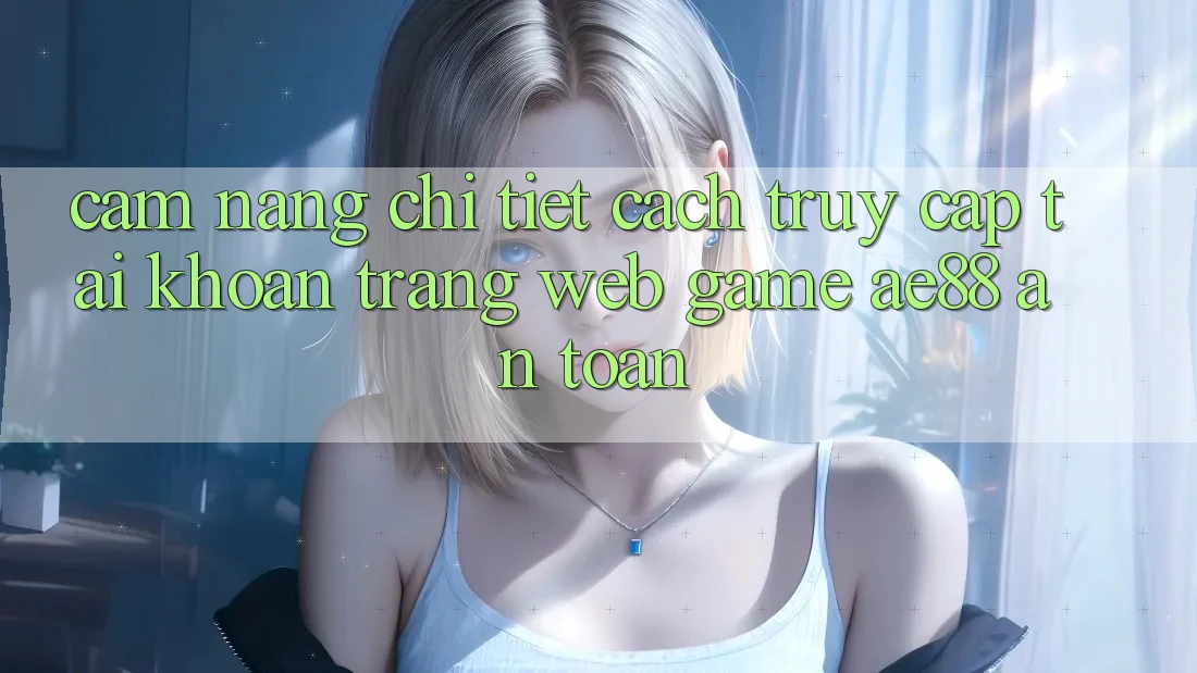Cẩm nang Chi Tiết Cách Truy cập tài khoản Trang web Game AE88 An toàn